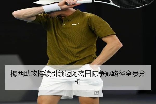 梅西助攻持续引领迈阿密国际争冠路径全景分析